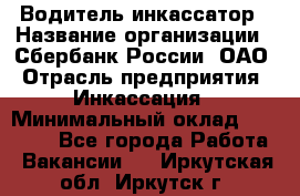 Водитель-инкассатор › Название организации ­ Сбербанк России, ОАО › Отрасль предприятия ­ Инкассация › Минимальный оклад ­ 25 000 - Все города Работа » Вакансии   . Иркутская обл.,Иркутск г.